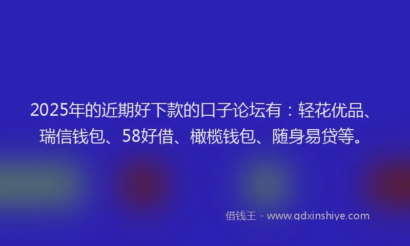 2025年的近期好下款的口子论坛有：轻花优品、瑞信钱包、58好借、橄榄钱包、随身易贷等。