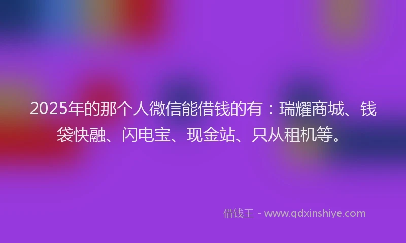 2025年的那个人微信能借钱的有：瑞耀商城、钱袋快融、闪电宝、现金站、只从租机等。