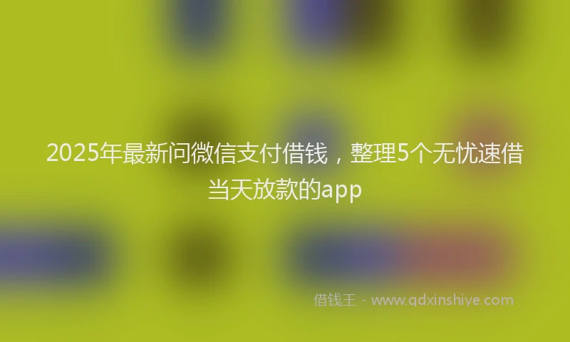 2025年最新问微信支付借钱，整理5个无忧速借当天放款的app
