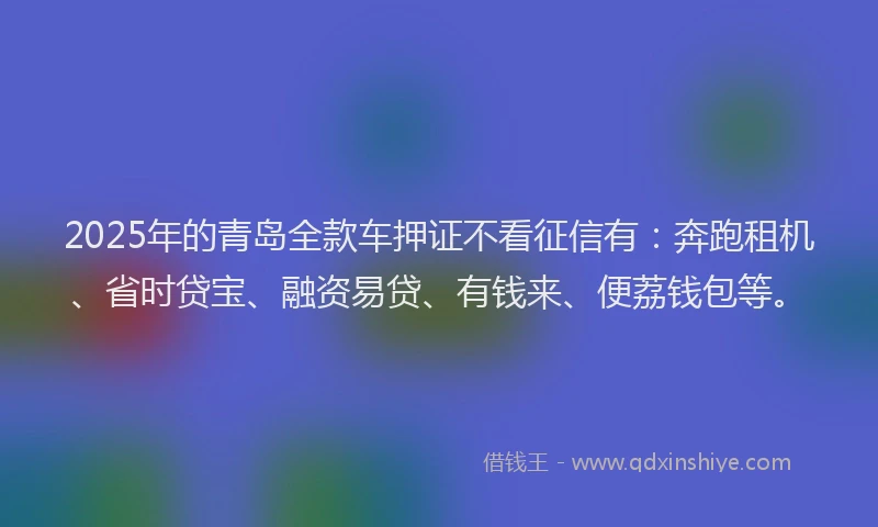 2025年的青岛全款车押证不看征信有：奔跑租机、省时贷宝、融资易贷、有钱来、便荔钱包等。
