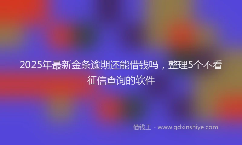 2025年最新金条逾期还能借钱吗，整理5个不看征信查询的软件