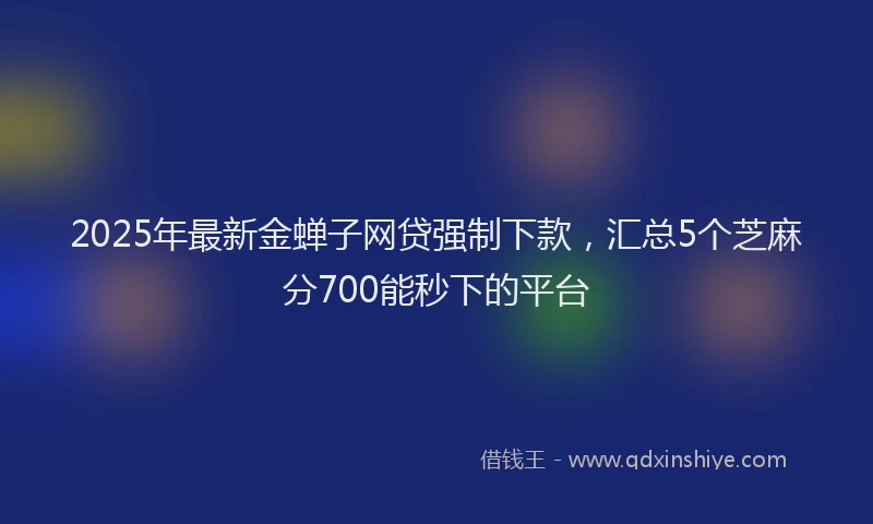 2025年最新金蝉子网贷强制下款，汇总5个芝麻分700能秒下的平台
