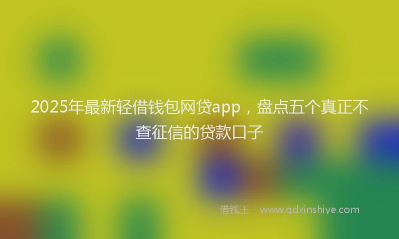 2025年最新轻借钱包网贷app，盘点五个真正不查征信的贷款口子