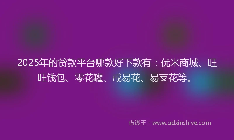 2025年的贷款平台哪款好下款有：优米商城、旺旺钱包、零花罐、戒易花、易支花等。