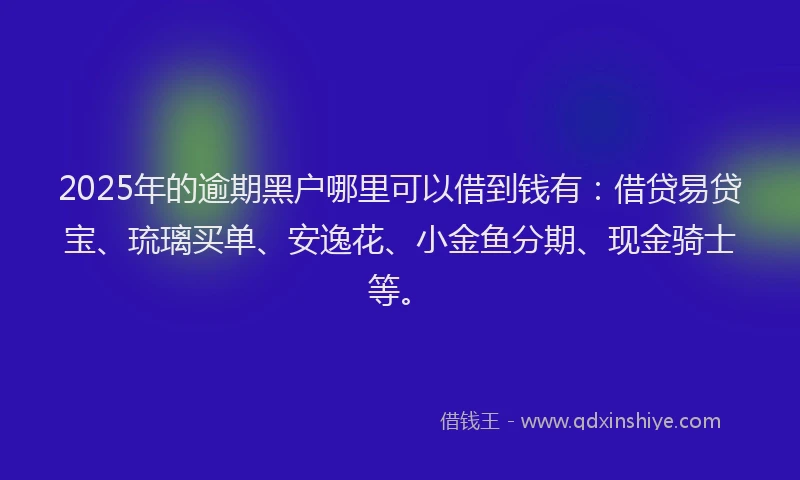 2025年的逾期黑户哪里可以借到钱有：借贷易贷宝、琉璃买单、安逸花、小金鱼分期、现金骑士等。
