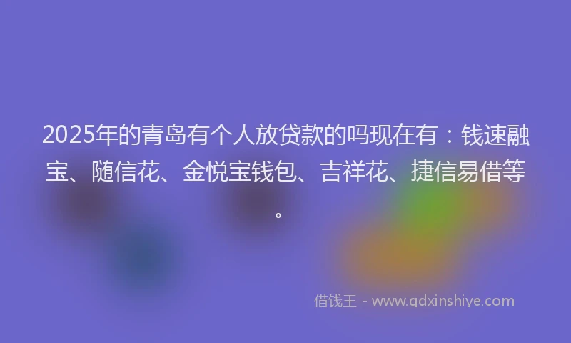 2025年的青岛有个人放贷款的吗现在有：钱速融宝、随信花、金悦宝钱包、吉祥花、捷信易借等。