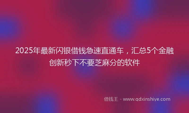 2025年最新闪银借钱急速直通车,汇总5个金融创新秒下不要芝麻分的软件