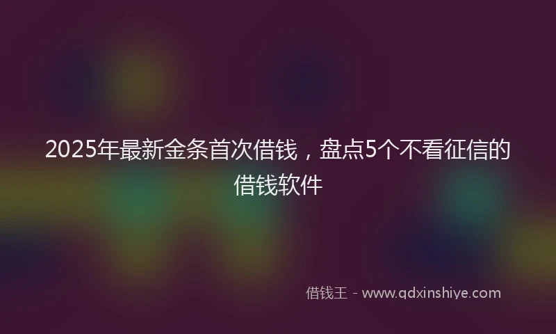 2025年最新金条首次借钱，盘点5个不看征信的借钱软件