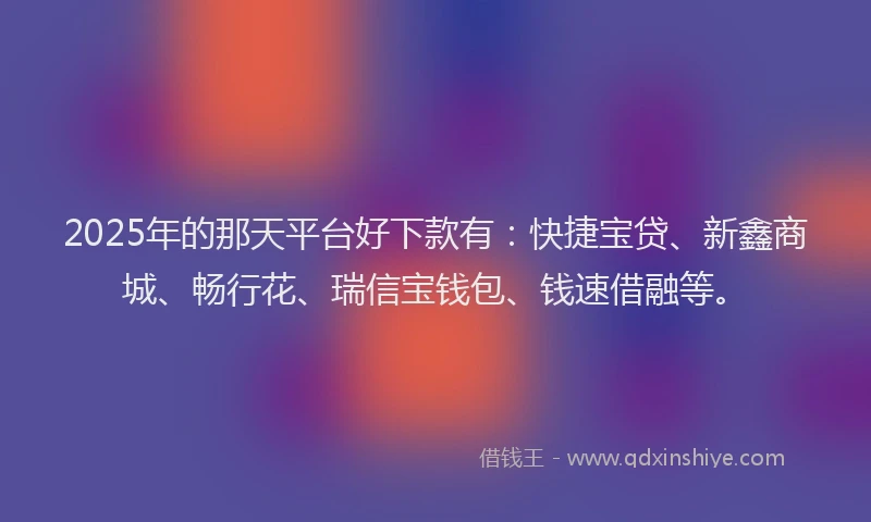 2025年的那天平台好下款有：快捷宝贷、新鑫商城、畅行花、瑞信宝钱包、钱速借融等。