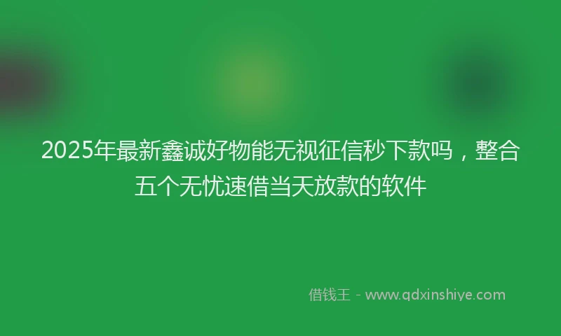 2025年最新鑫诚好物能无视征信秒下款吗，整合五个无忧速借当天放款的软件