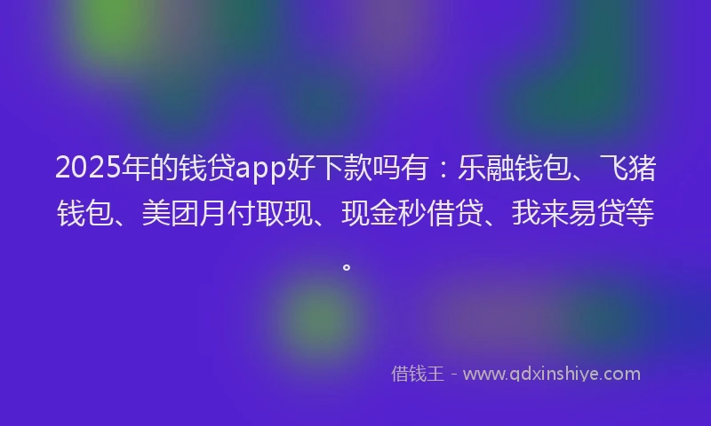 2025年的钱贷app好下款吗有：乐融钱包、飞猪钱包、美团月付取现、现金秒借贷、我来易贷等。