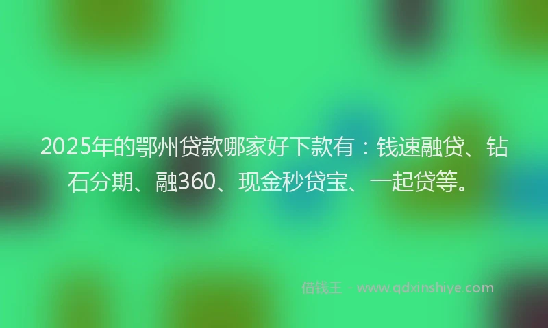 2025年的鄂州贷款哪家好下款有：钱速融贷、钻石分期、融360、现金秒贷宝、一起贷等。