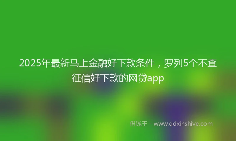 2025年最新马上金融好下款条件，罗列5个不查征信好下款的网贷app