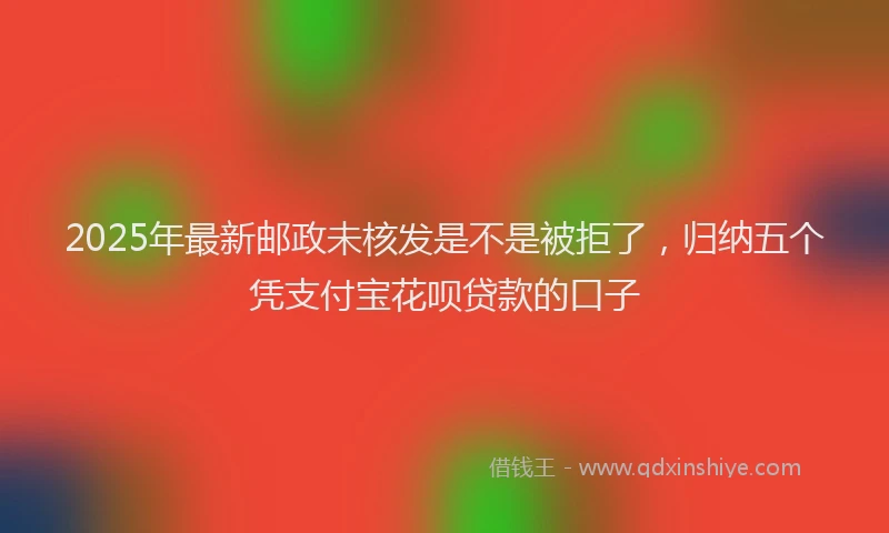 2025年最新邮政未核发是不是被拒了，归纳五个凭支付宝花呗贷款的口子
