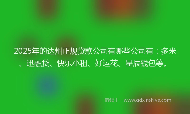 2025年的达州正规贷款公司有哪些公司有：多米、迅融贷、快乐小租、好运花、星辰钱包等。