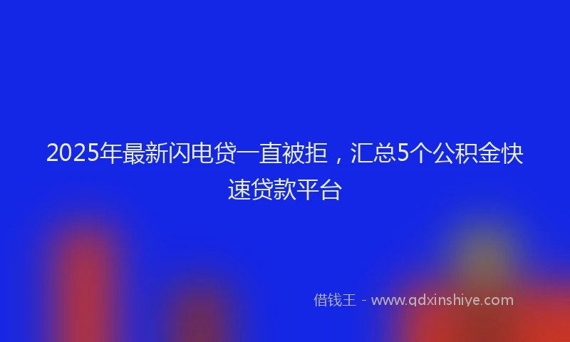 2025年最新闪电贷一直被拒，汇总5个公积金快速贷款平台