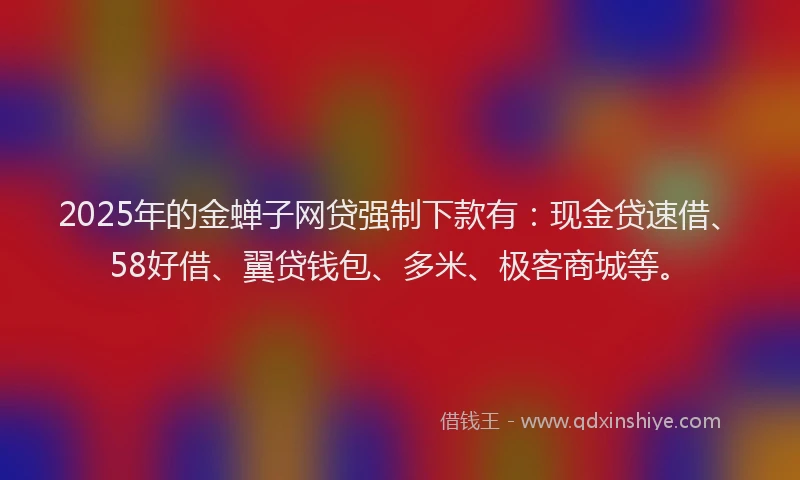 2025年的金蝉子网贷强制下款有：现金贷速借、58好借、翼贷钱包、多米、极客商城等。