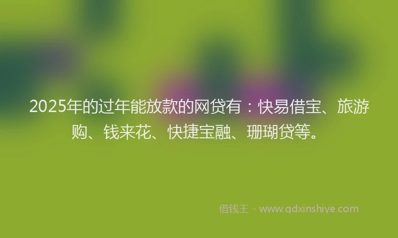 2025年的过年能放款的网贷有：快易借宝、旅游购、钱来花、快捷宝融、珊瑚贷等。