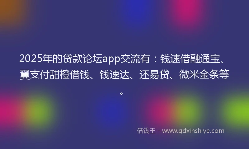2025年的贷款论坛app交流有：钱速借融通宝、翼支付甜橙借钱、钱速达、还易贷、微米金条等。