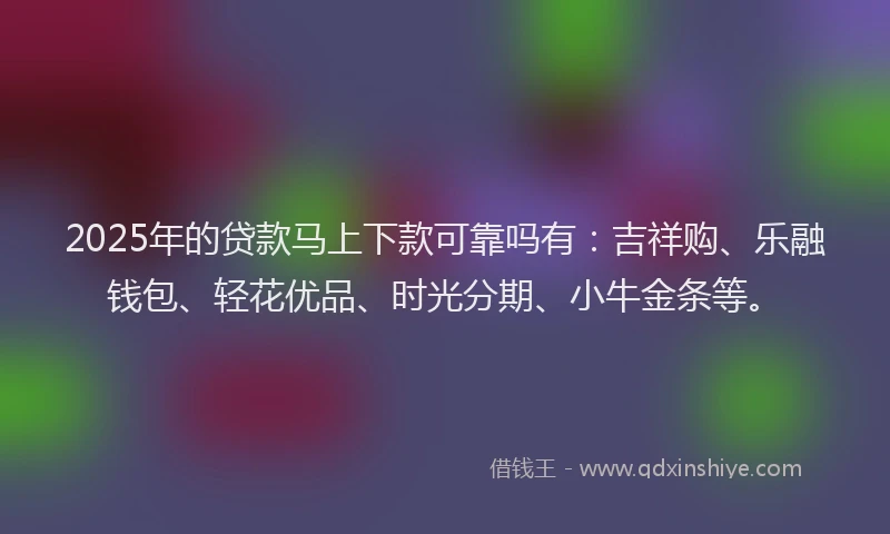 2025年的贷款马上下款可靠吗有：吉祥购、乐融钱包、轻花优品、时光分期、小牛金条等。