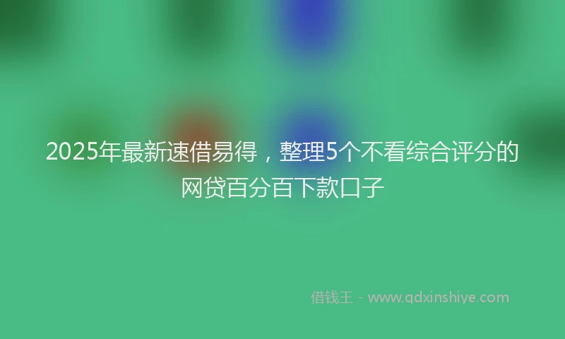 2025年最新速借易得，整理5个不看综合评分的网贷百分百下款口子