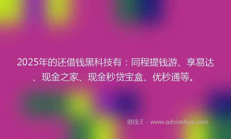 2025年的还借钱黑科技有：同程提钱游、享易达、现金之家、现金秒贷宝盒、优秒通等。
