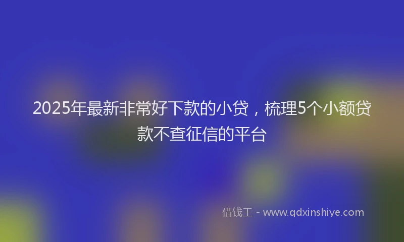 2025年最新非常好下款的小贷，梳理5个小额贷款不查征信的平台