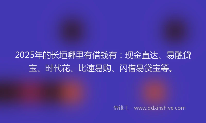 2025年的长垣哪里有借钱有：现金直达、易融贷宝、时代花、比速易购、闪借易贷宝等。