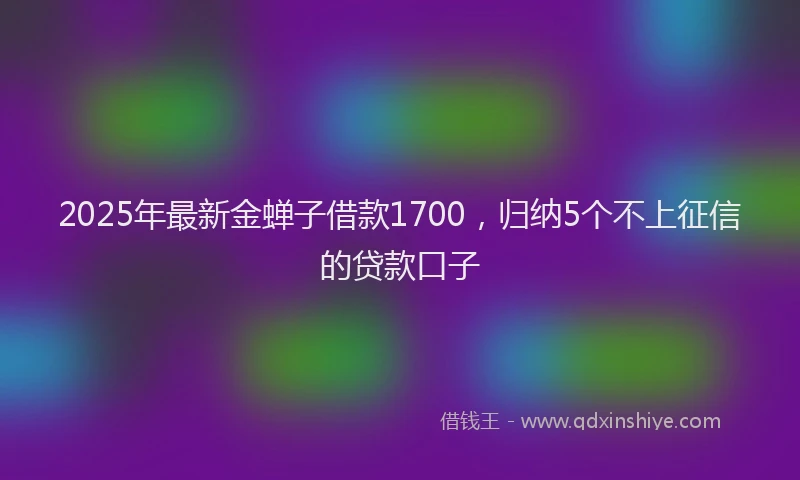 2025年最新金蝉子借款1700，归纳5个不上征信的贷款口子