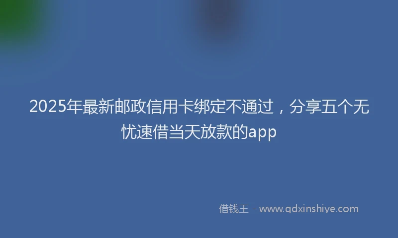 2025年最新邮政信用卡绑定不通过，分享五个无忧速借当天放款的app