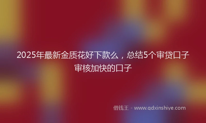2025年最新金质花好下款么，总结5个审贷口子审核加快的口子