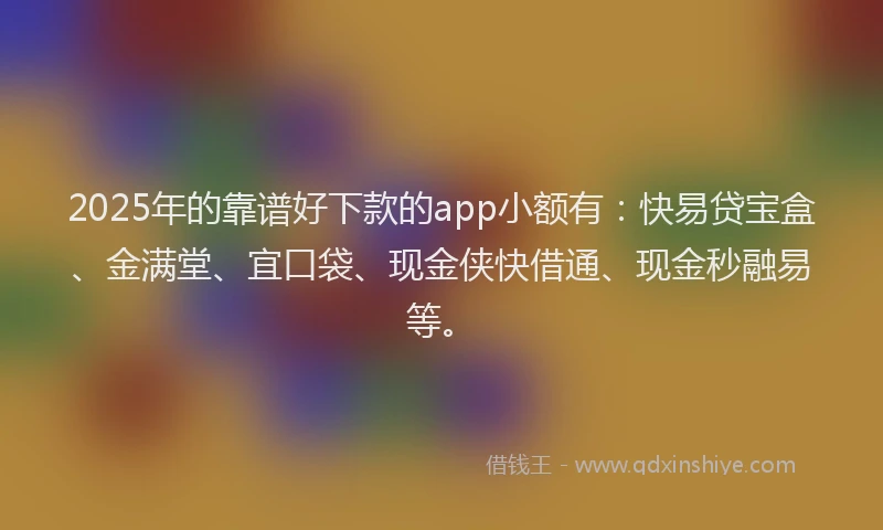 2025年的靠谱好下款的app小额有：快易贷宝盒、金满堂、宜口袋、现金侠快借通、现金秒融易等。