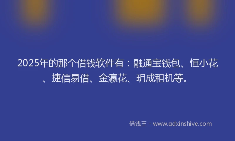 2025年的那个借钱软件有：融通宝钱包、恒小花、捷信易借、金瀛花、玥成租机等。