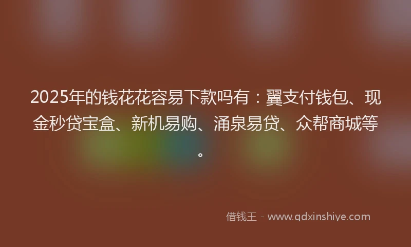 2025年的钱花花容易下款吗有：翼支付钱包、现金秒贷宝盒、新机易购、涌泉易贷、众帮商城等。