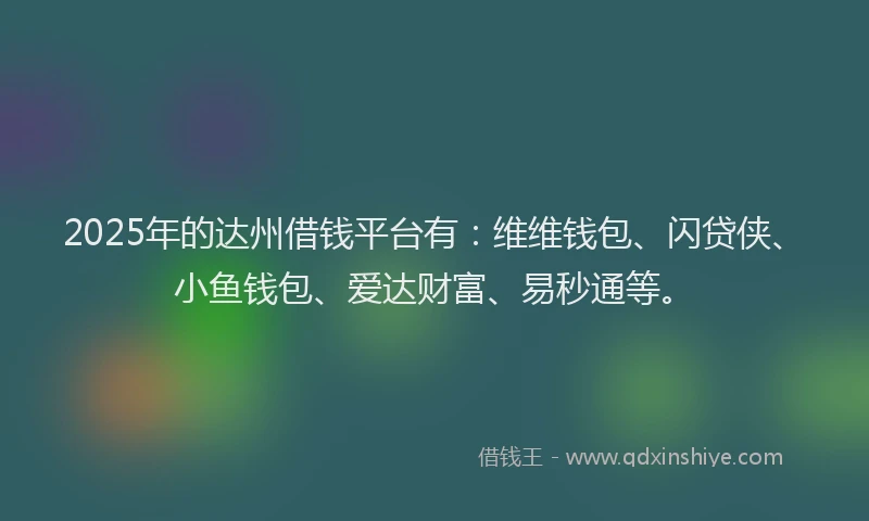 2025年的达州借钱平台有：维维钱包、闪贷侠、小鱼钱包、爱达财富、易秒通等。