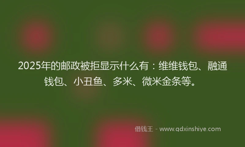 2025年的邮政被拒显示什么有：维维钱包、融通钱包、小丑鱼、多米、微米金条等。