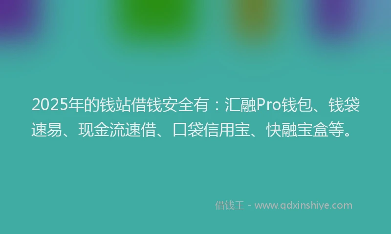 2025年的钱站借钱安全有：汇融Pro钱包、钱袋速易、现金流速借、口袋信用宝、快融宝盒等。