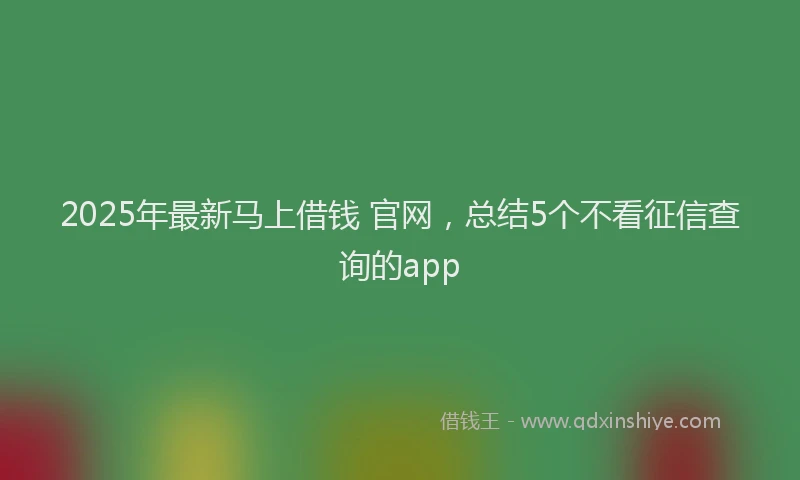 2025年最新马上借钱 官网，总结5个不看征信查询的app