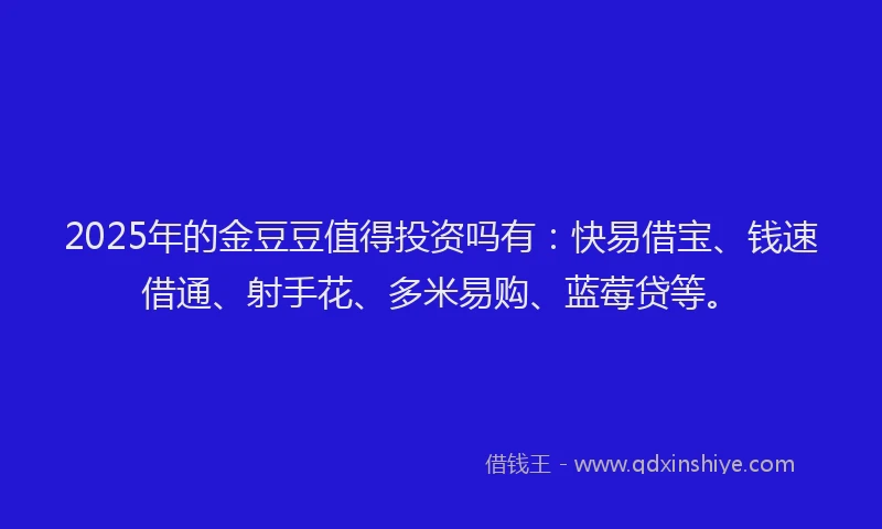 2025年的金豆豆值得投资吗有：快易借宝、钱速借通、射手花、多米易购、蓝莓贷等。