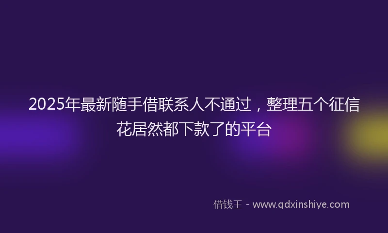 2025年最新随手借联系人不通过，整理五个征信花居然都下款了的平台