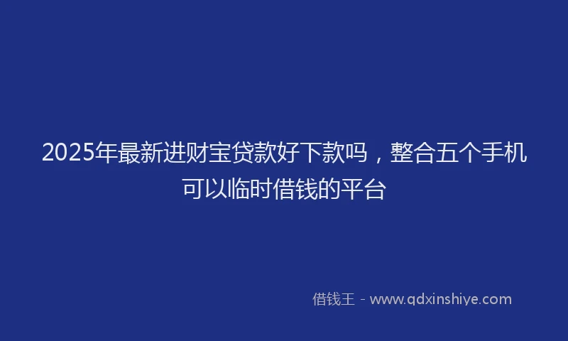 2025年最新进财宝贷款好下款吗，整合五个手机可以临时借钱的平台