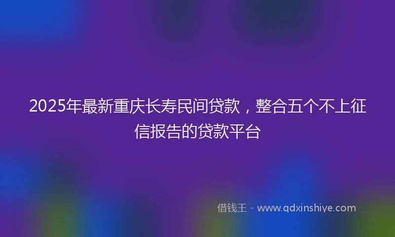 2025年最新重庆长寿民间贷款，整合五个不上征信报告的贷款平台