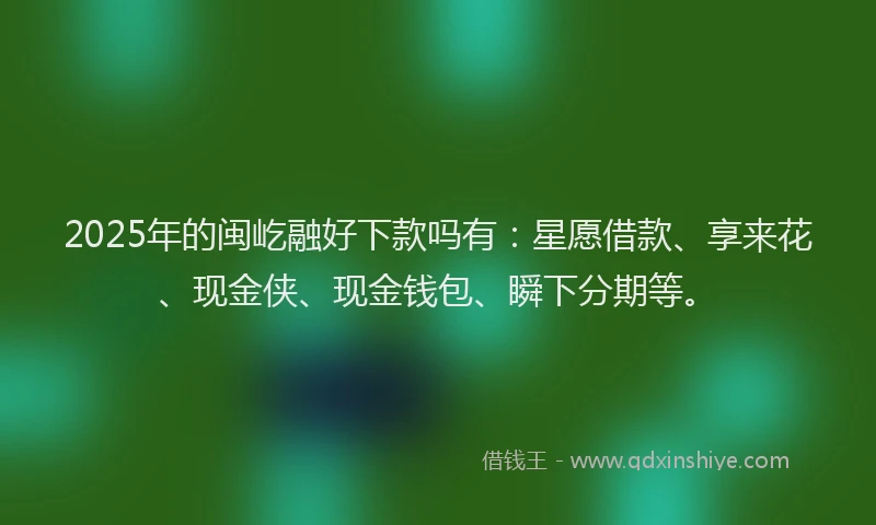 2025年的闽屹融好下款吗有：星愿借款、享来花、现金侠、现金钱包、瞬下分期等。