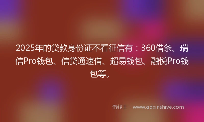 2025年的贷款身份证不看征信有：360借条、瑞信Pro钱包、信贷通速借、超易钱包、融悦Pro钱包等。