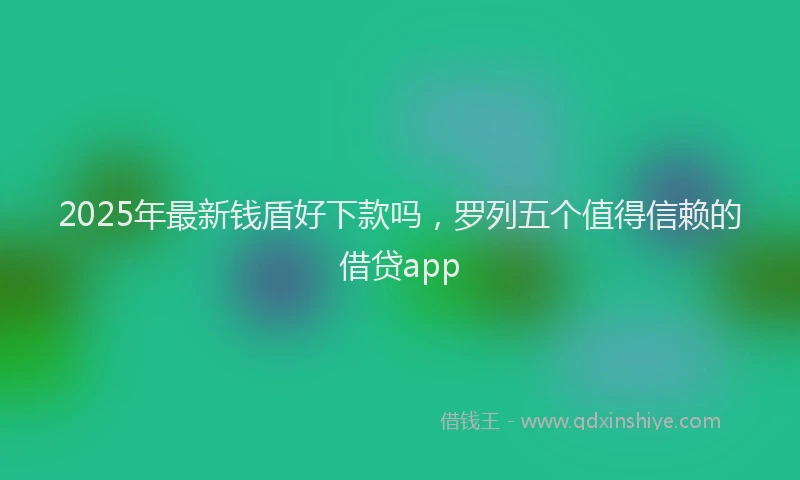 2025年最新钱盾好下款吗，罗列五个值得信赖的借贷app