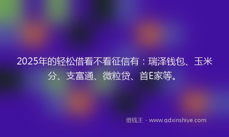 2025年的轻松借看不看征信有：瑞泽钱包、玉米分、支富通、微粒贷、首E家等。