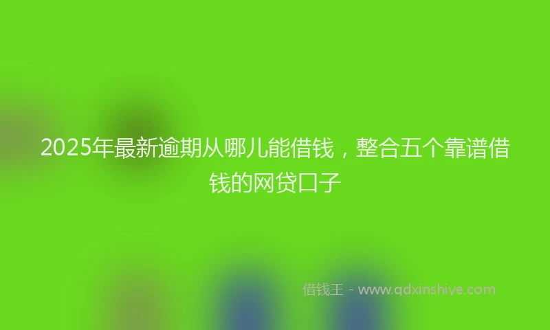 2025年最新逾期从哪儿能借钱，整合五个靠谱借钱的网贷口子
