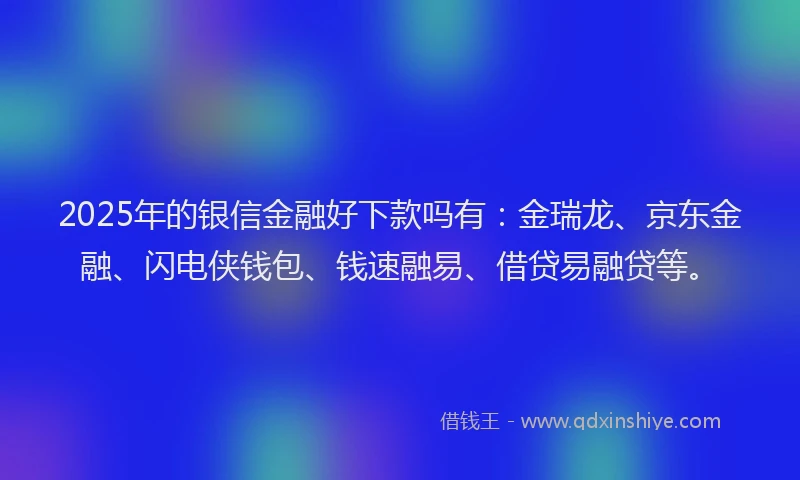 2025年的银信金融好下款吗有：金瑞龙、京东金融、闪电侠钱包、钱速融易、借贷易融贷等。