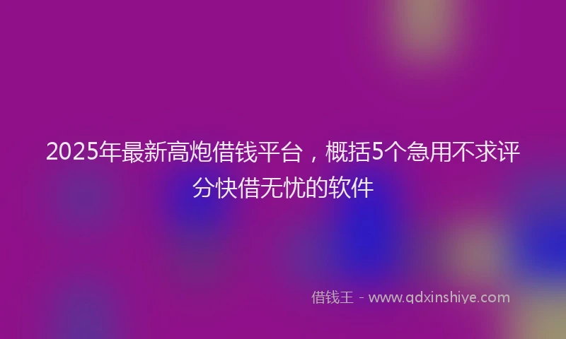 2025年最新高炮借钱平台，概括5个急用不求评分快借无忧的软件