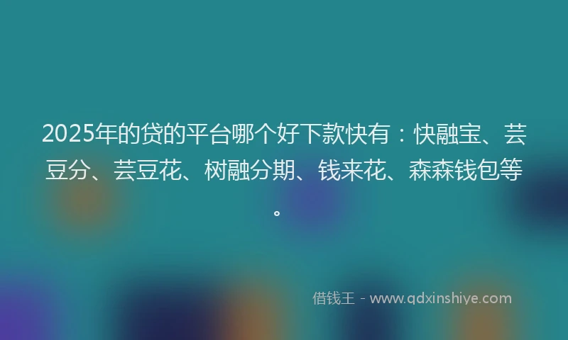 2025年的贷的平台哪个好下款快有：快融宝、芸豆分、芸豆花、树融分期、钱来花、森森钱包等。